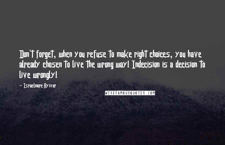 Israelmore Ayivor Quotes: Don't forget, when you refuse to make right choices, you have already chosen to live the wrong way! Indecision is a decision to live wrongly!