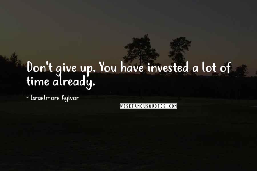 Israelmore Ayivor Quotes: Don't give up. You have invested a lot of time already.