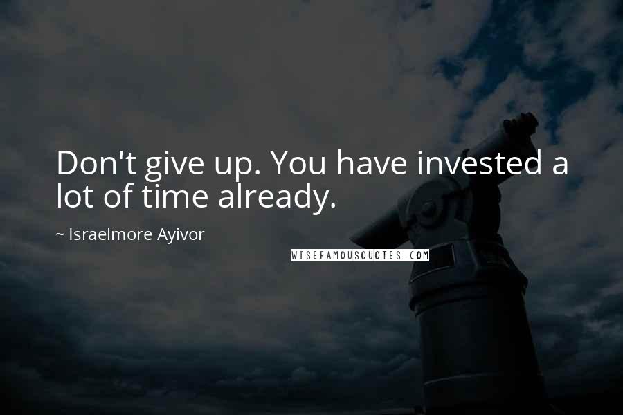 Israelmore Ayivor Quotes: Don't give up. You have invested a lot of time already.