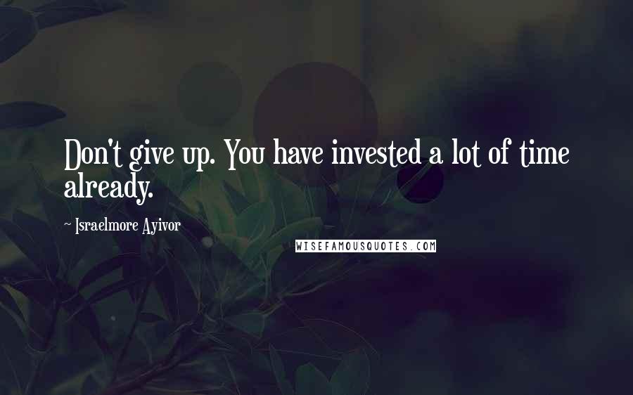 Israelmore Ayivor Quotes: Don't give up. You have invested a lot of time already.