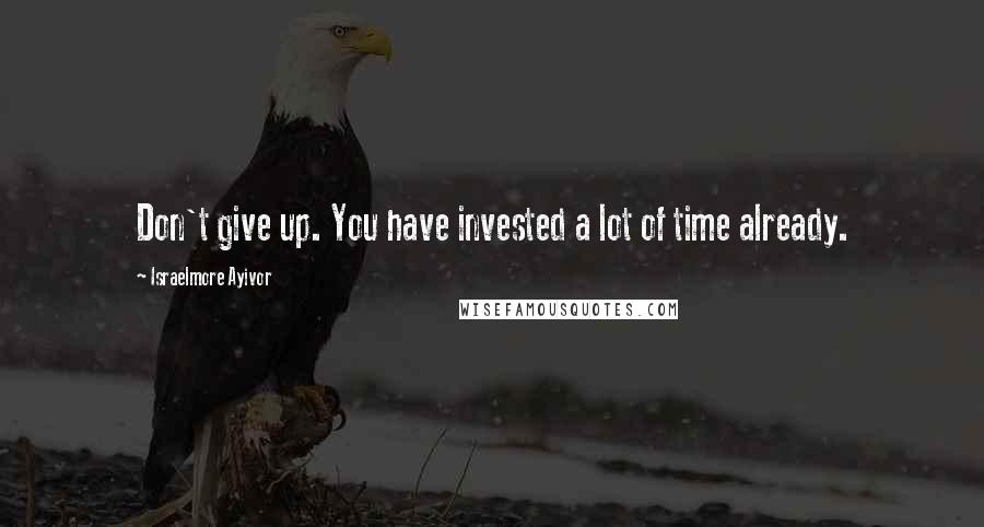 Israelmore Ayivor Quotes: Don't give up. You have invested a lot of time already.