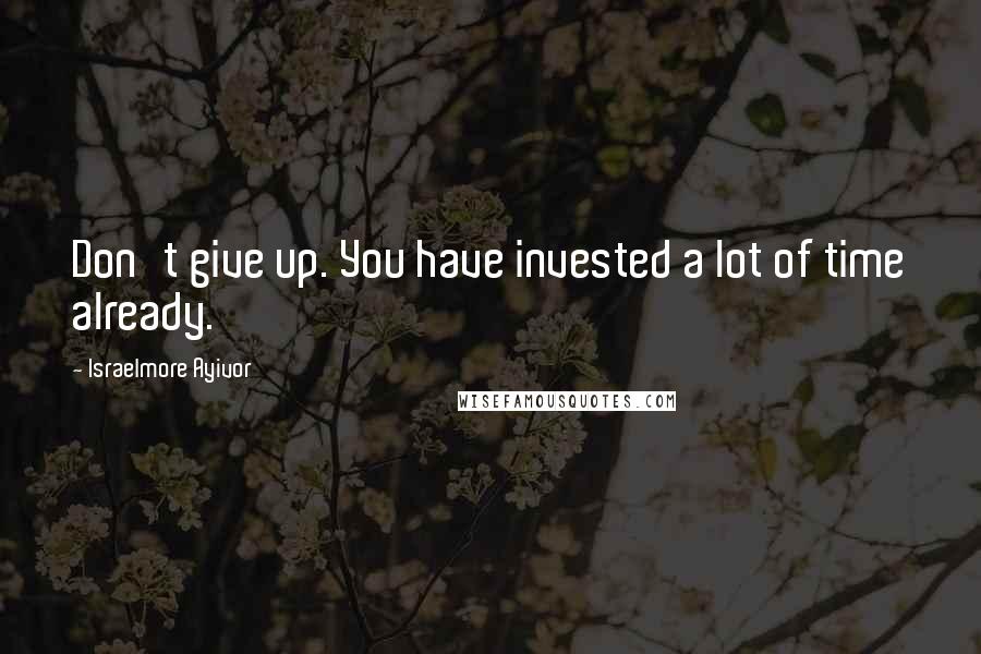 Israelmore Ayivor Quotes: Don't give up. You have invested a lot of time already.