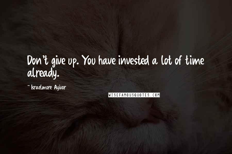 Israelmore Ayivor Quotes: Don't give up. You have invested a lot of time already.