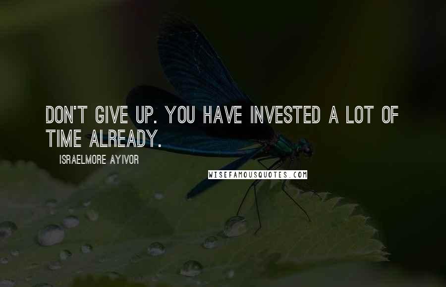 Israelmore Ayivor Quotes: Don't give up. You have invested a lot of time already.