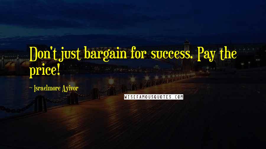 Israelmore Ayivor Quotes: Don't just bargain for success. Pay the price!