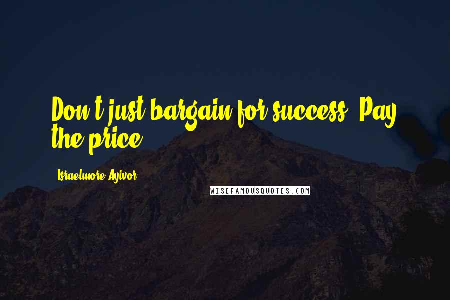 Israelmore Ayivor Quotes: Don't just bargain for success. Pay the price!