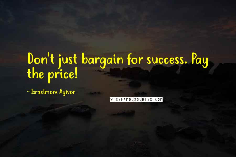 Israelmore Ayivor Quotes: Don't just bargain for success. Pay the price!