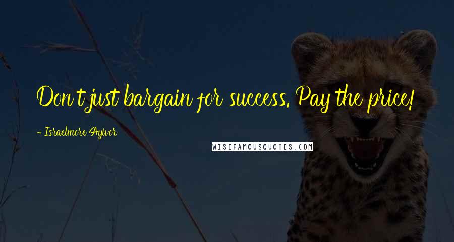 Israelmore Ayivor Quotes: Don't just bargain for success. Pay the price!