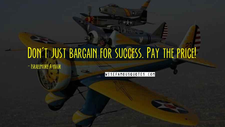 Israelmore Ayivor Quotes: Don't just bargain for success. Pay the price!
