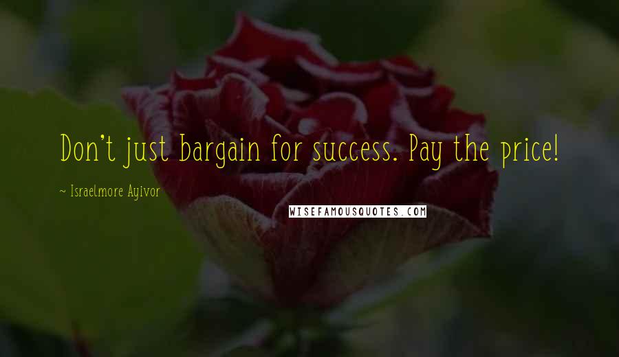 Israelmore Ayivor Quotes: Don't just bargain for success. Pay the price!