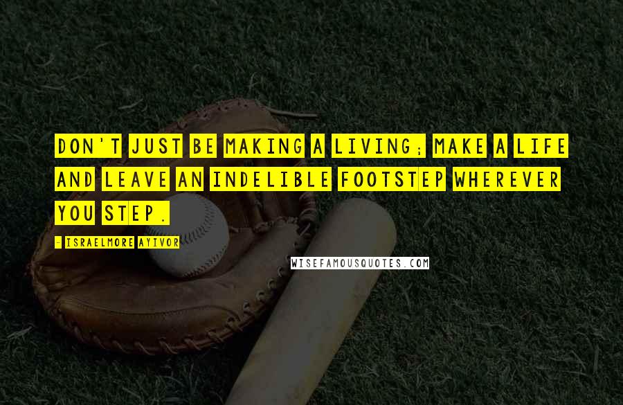 Israelmore Ayivor Quotes: Don't just be making a living; make a life and leave an indelible footstep wherever you step.