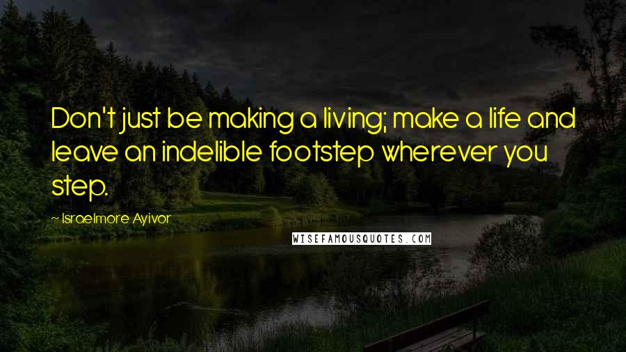 Israelmore Ayivor Quotes: Don't just be making a living; make a life and leave an indelible footstep wherever you step.