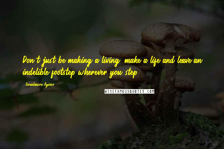 Israelmore Ayivor Quotes: Don't just be making a living; make a life and leave an indelible footstep wherever you step.