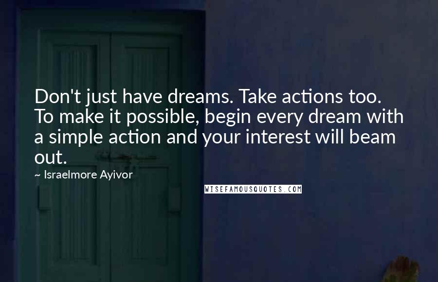 Israelmore Ayivor Quotes: Don't just have dreams. Take actions too. To make it possible, begin every dream with a simple action and your interest will beam out.