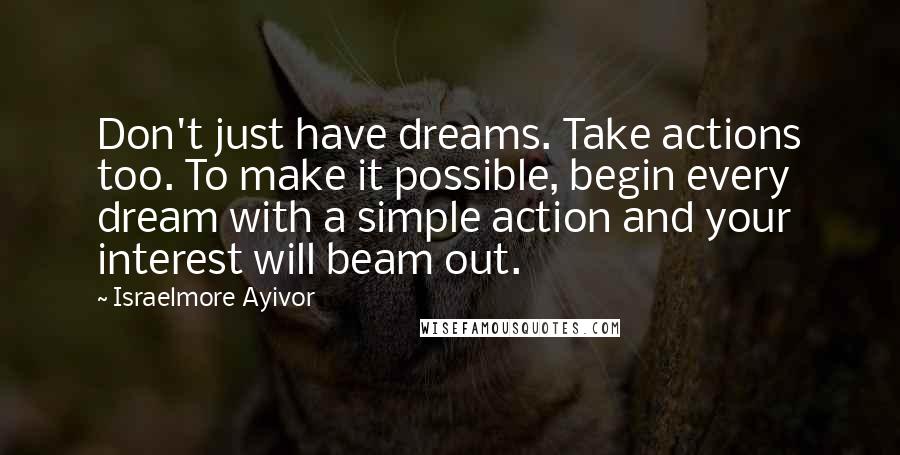 Israelmore Ayivor Quotes: Don't just have dreams. Take actions too. To make it possible, begin every dream with a simple action and your interest will beam out.