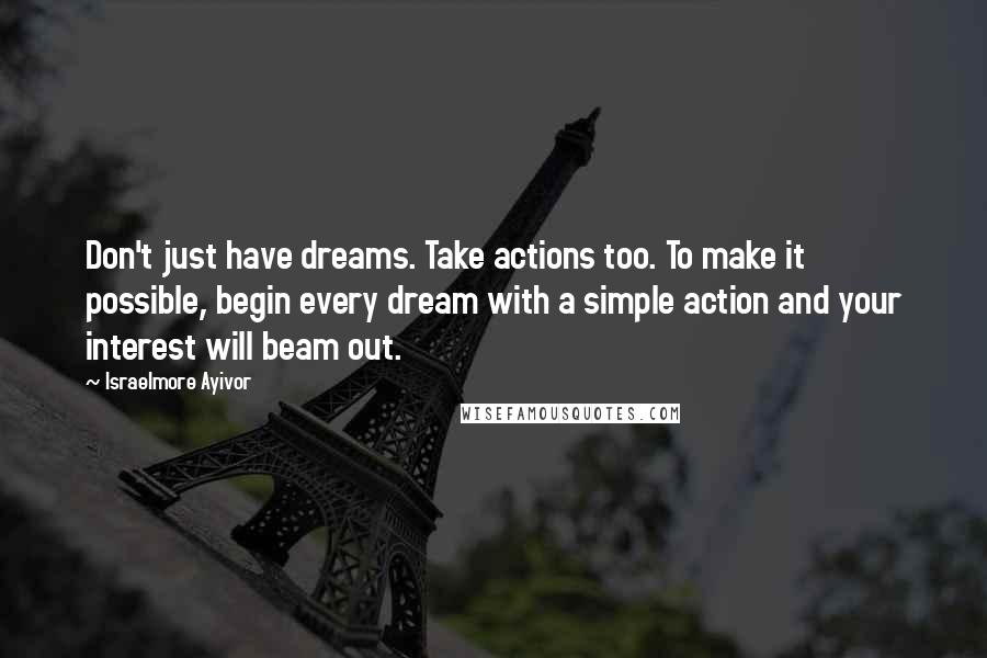 Israelmore Ayivor Quotes: Don't just have dreams. Take actions too. To make it possible, begin every dream with a simple action and your interest will beam out.