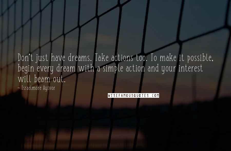 Israelmore Ayivor Quotes: Don't just have dreams. Take actions too. To make it possible, begin every dream with a simple action and your interest will beam out.