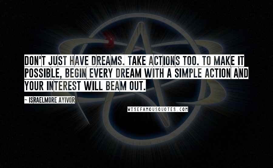 Israelmore Ayivor Quotes: Don't just have dreams. Take actions too. To make it possible, begin every dream with a simple action and your interest will beam out.