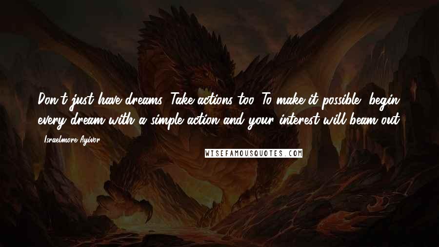 Israelmore Ayivor Quotes: Don't just have dreams. Take actions too. To make it possible, begin every dream with a simple action and your interest will beam out.