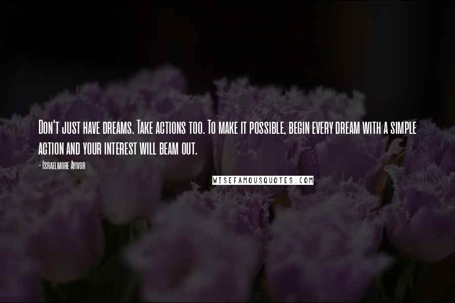 Israelmore Ayivor Quotes: Don't just have dreams. Take actions too. To make it possible, begin every dream with a simple action and your interest will beam out.