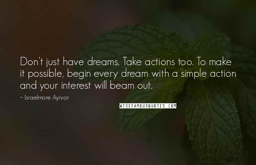 Israelmore Ayivor Quotes: Don't just have dreams. Take actions too. To make it possible, begin every dream with a simple action and your interest will beam out.