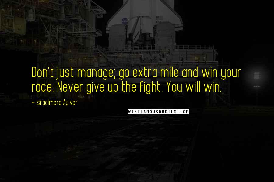 Israelmore Ayivor Quotes: Don't just manage; go extra mile and win your race. Never give up the fight. You will win.