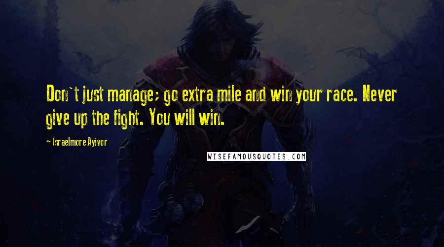 Israelmore Ayivor Quotes: Don't just manage; go extra mile and win your race. Never give up the fight. You will win.