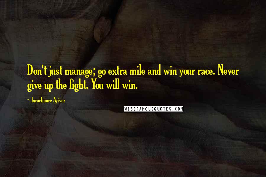 Israelmore Ayivor Quotes: Don't just manage; go extra mile and win your race. Never give up the fight. You will win.