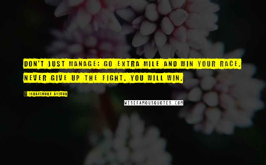 Israelmore Ayivor Quotes: Don't just manage; go extra mile and win your race. Never give up the fight. You will win.