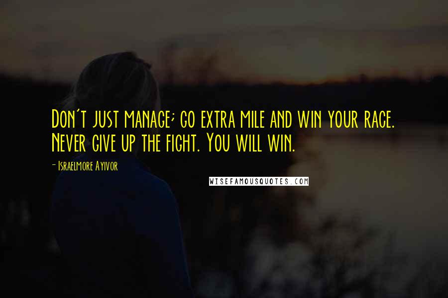 Israelmore Ayivor Quotes: Don't just manage; go extra mile and win your race. Never give up the fight. You will win.