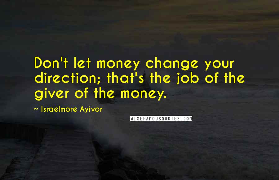 Israelmore Ayivor Quotes: Don't let money change your direction; that's the job of the giver of the money.