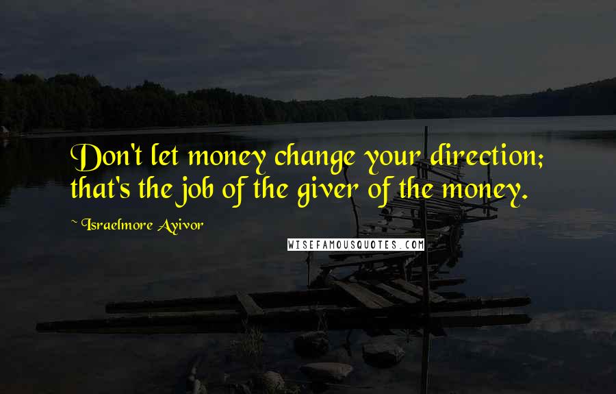 Israelmore Ayivor Quotes: Don't let money change your direction; that's the job of the giver of the money.