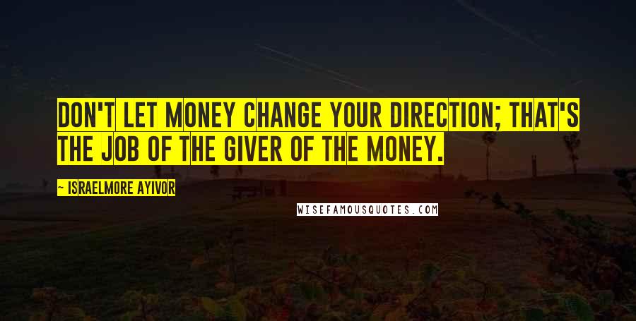 Israelmore Ayivor Quotes: Don't let money change your direction; that's the job of the giver of the money.