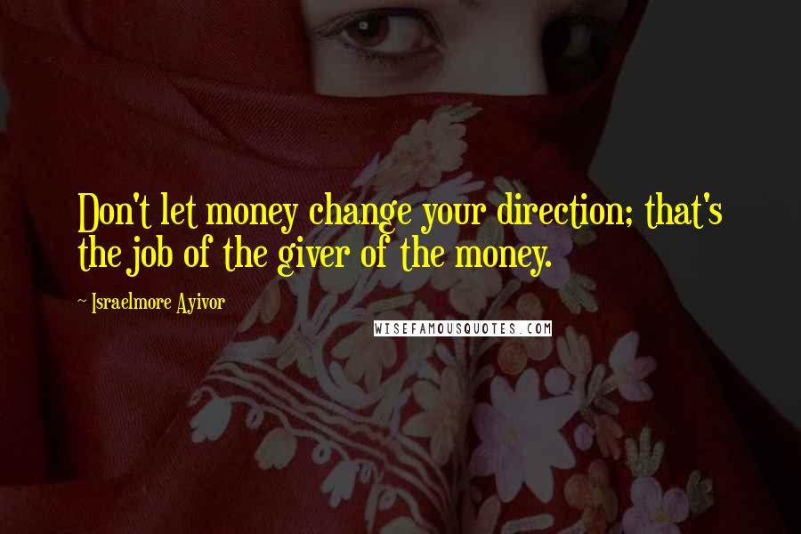 Israelmore Ayivor Quotes: Don't let money change your direction; that's the job of the giver of the money.