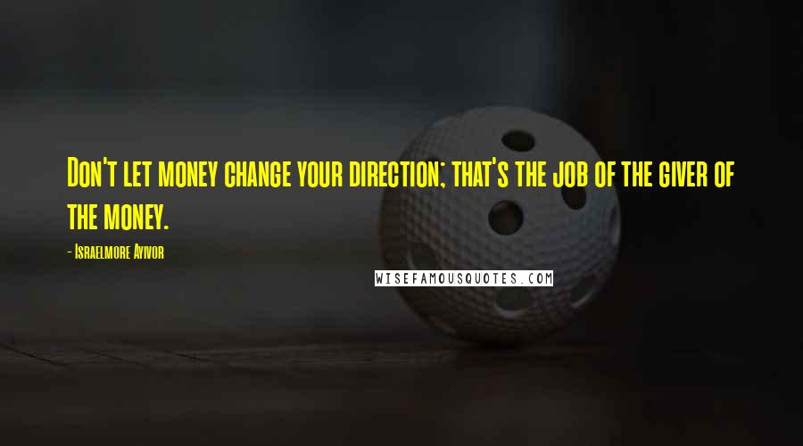 Israelmore Ayivor Quotes: Don't let money change your direction; that's the job of the giver of the money.