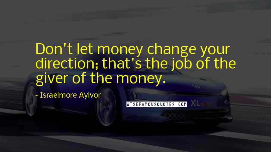 Israelmore Ayivor Quotes: Don't let money change your direction; that's the job of the giver of the money.