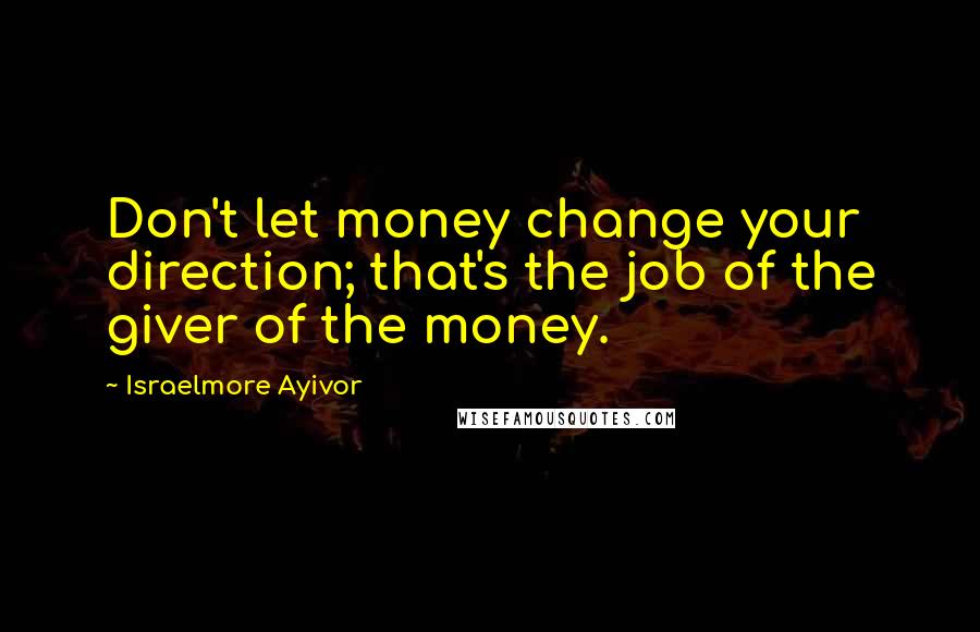 Israelmore Ayivor Quotes: Don't let money change your direction; that's the job of the giver of the money.