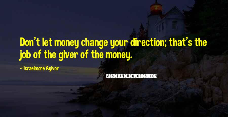 Israelmore Ayivor Quotes: Don't let money change your direction; that's the job of the giver of the money.