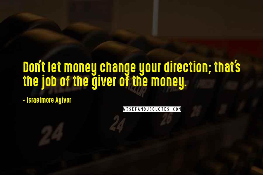 Israelmore Ayivor Quotes: Don't let money change your direction; that's the job of the giver of the money.