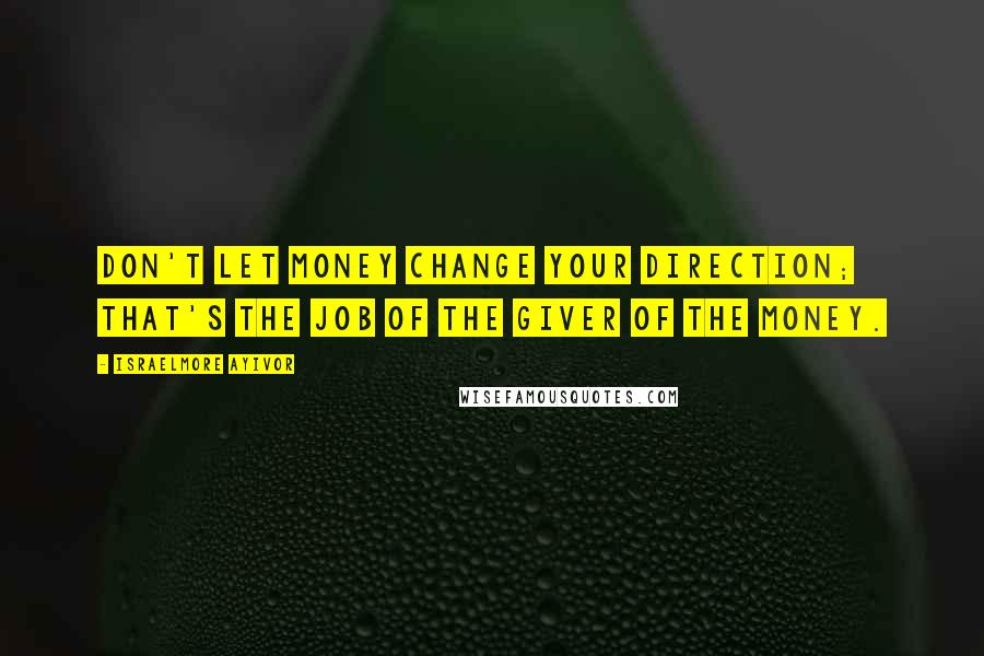 Israelmore Ayivor Quotes: Don't let money change your direction; that's the job of the giver of the money.