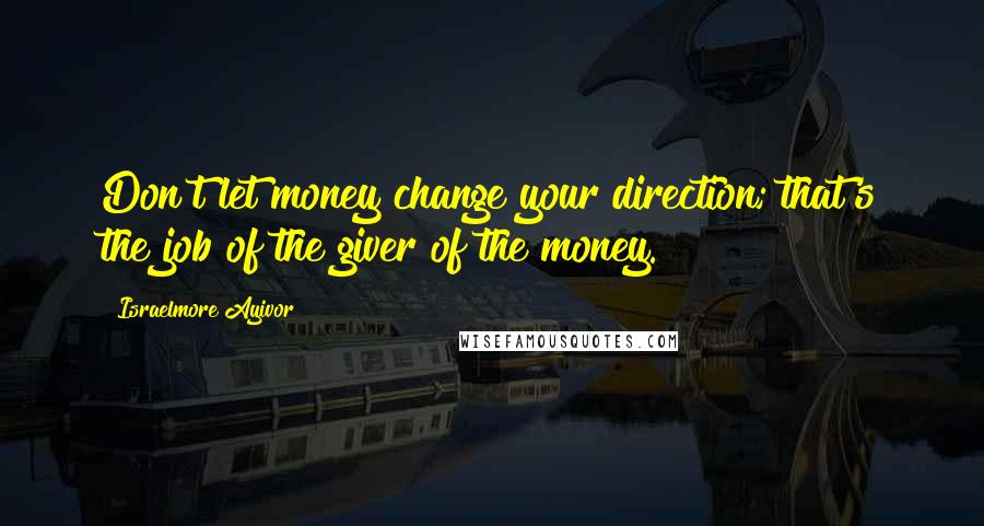 Israelmore Ayivor Quotes: Don't let money change your direction; that's the job of the giver of the money.