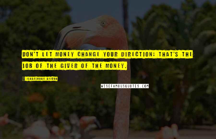 Israelmore Ayivor Quotes: Don't let money change your direction; that's the job of the giver of the money.