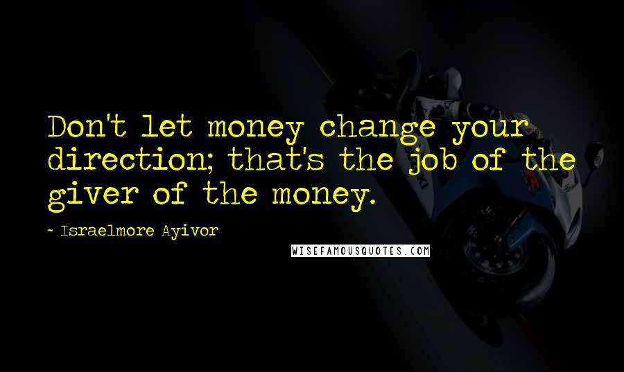 Israelmore Ayivor Quotes: Don't let money change your direction; that's the job of the giver of the money.