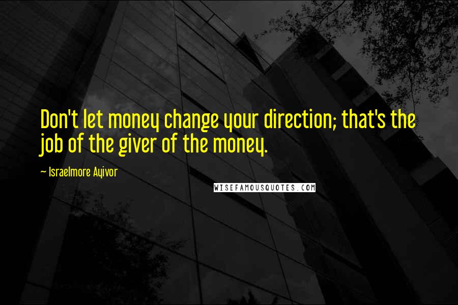 Israelmore Ayivor Quotes: Don't let money change your direction; that's the job of the giver of the money.