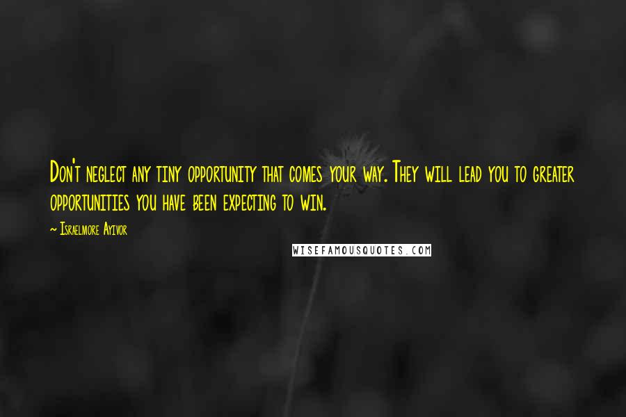 Israelmore Ayivor Quotes: Don't neglect any tiny opportunity that comes your way. They will lead you to greater opportunities you have been expecting to win.