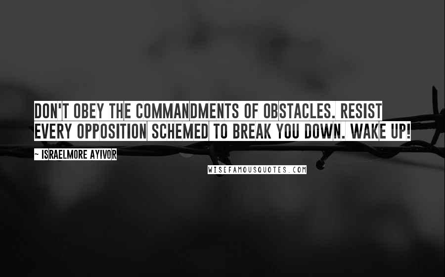 Israelmore Ayivor Quotes: Don't obey the commandments of obstacles. Resist every opposition schemed to break you down. Wake up!