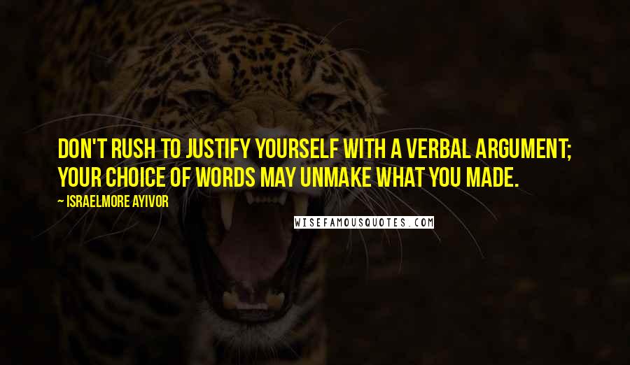 Israelmore Ayivor Quotes: Don't rush to justify yourself with a verbal argument; your choice of words may unmake what you made.