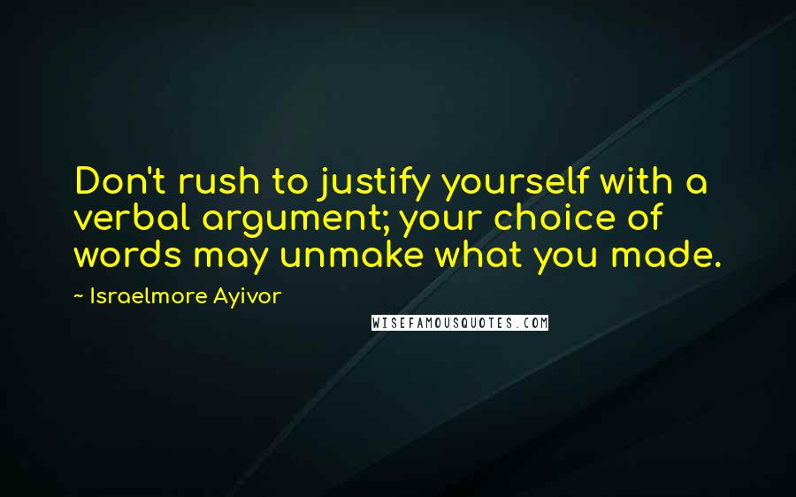 Israelmore Ayivor Quotes: Don't rush to justify yourself with a verbal argument; your choice of words may unmake what you made.