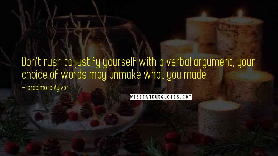 Israelmore Ayivor Quotes: Don't rush to justify yourself with a verbal argument; your choice of words may unmake what you made.