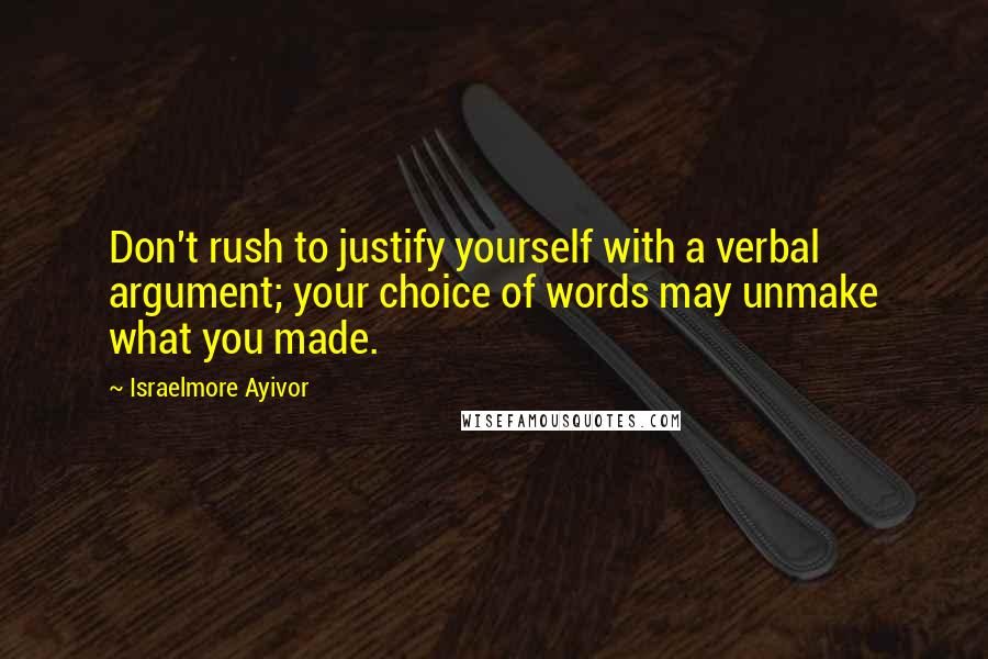 Israelmore Ayivor Quotes: Don't rush to justify yourself with a verbal argument; your choice of words may unmake what you made.